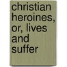 Christian Heroines, Or, Lives And Suffer door Daniel Clarke Eddy