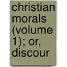 Christian Morals (Volume 1); Or, Discour door John Mason