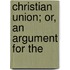 Christian Union; Or, An Argument For The