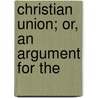 Christian Union; Or, An Argument For The by Abraham Van Dyck