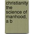 Christianity The Science Of Manhood, A B