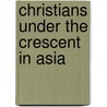 Christians Under The Crescent In Asia by Edward Lewes Cutts