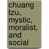 Chuang Tzu, Mystic, Moralist, And Social by Chuang Tzu