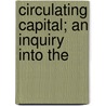 Circulating Capital; An Inquiry Into The by Circulating capital