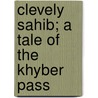 Clevely Sahib; A Tale Of The Khyber Pass by Herbert Hayens
