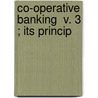 Co-Operative Banking  V. 3 ; Its Princip by Henry William Wolff
