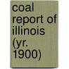 Coal Report Of Illinois (Yr. 1900) by Illinois. Dept. Of Mines And Minerals