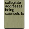 Collegiate Addresses; Being Counsels To by Jonathan Maxcy
