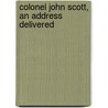 Colonel John Scott, An Address Delivered door Wilbur Cortez Abbott