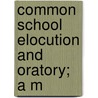 Common School Elocution And Oratory; A M door Isaac Hinton Brown