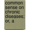Common Sense On Chronic Diseases; Or, A by Edmund Prior Banning