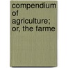 Compendium Of Agriculture; Or, The Farme door William Drowne
