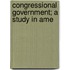 Congressional Government; A Study In Ame