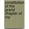 Constitution Of The Grand Chapter Of Roy by Royal Arch Masons Grand Chapter