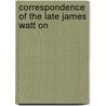 Correspondence Of The Late James Watt On by James Watt