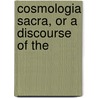 Cosmologia Sacra, Or A Discourse Of The by Nehemiah Grew