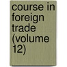Course In Foreign Trade (Volume 12) door Edward Ewing Pratt