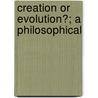 Creation Or Evolution?; A Philosophical by George Ticknor Curtis