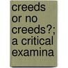 Creeds Or No Creeds?; A Critical Examina by Charles Harris