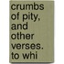 Crumbs Of Pity, And Other Verses. To Whi