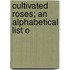 Cultivated Roses; An Alphabetical List O