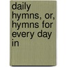 Daily Hymns, Or, Hymns For Every Day In door Onbekend