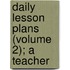 Daily Lesson Plans (Volume 2); A Teacher
