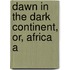 Dawn In The Dark Continent, Or, Africa A