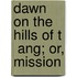 Dawn On The Hills Of T  Ang; Or, Mission