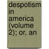 Despotism In America (Volume 2); Or, An