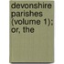 Devonshire Parishes (Volume 1); Or, The