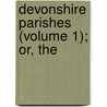 Devonshire Parishes (Volume 1); Or, The by Charles Worthy