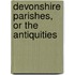 Devonshire Parishes, Or The Antiquities