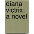 Diana Victrix; A Novel