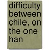 Difficulty Between Chile, On The One Han by General Books