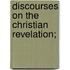 Discourses On The Christian Revelation;