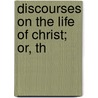 Discourses On The Life Of Christ; Or, Th by William De Burgh
