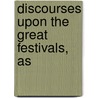 Discourses Upon The Great Festivals, As by Thomas Taylor