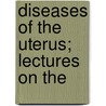 Diseases Of The Uterus; Lectures On The by John Thomas Ingleby
