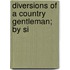 Diversions Of A Country Gentleman; By Si