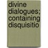 Divine Dialogues; Containing Disquisitio