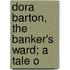 Dora Barton, The Banker's Ward; A Tale O