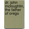 Dr. John Mcloughlin, The Father Of Orego by Frederick Van Voorhies Holman