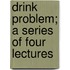 Drink Problem; A Series Of Four Lectures
