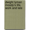 Dwight Lyman Moody's Life, Work And Late door Dwight Lyman Moody