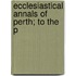 Ecclesiastical Annals Of Perth; To The P