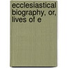 Ecclesiastical Biography, Or, Lives Of E by Christopher Wordsworth