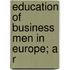 Education Of Business Men In Europe; A R