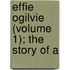 Effie Ogilvie (Volume 1); The Story Of A