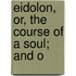 Eidolon, Or, The Course Of A Soul; And O